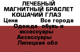 ЛЕЧЕБНЫЙ МАГНИТНЫЙ БРАСЛЕТ “КОШАЧИЙ ГЛАЗ“ › Цена ­ 5 880 - Все города Одежда, обувь и аксессуары » Аксессуары   . Липецкая обл.